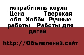 истрибитиль коула › Цена ­ 750 - Тверская обл. Хобби. Ручные работы » Работы для детей   